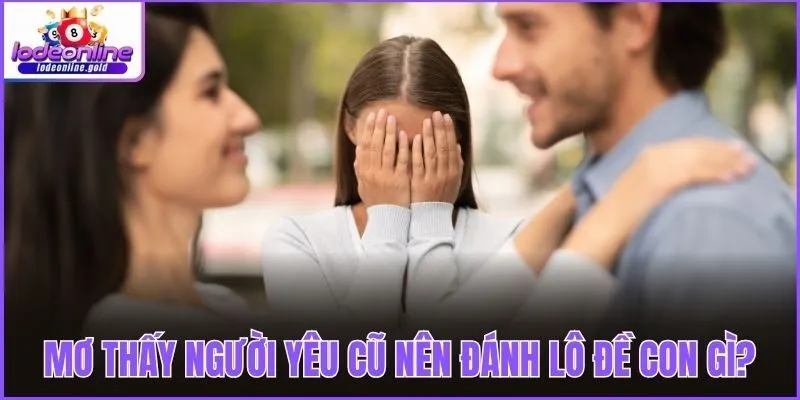 Mơ thấy người yêu cũ nên đánh lô đề con gì?